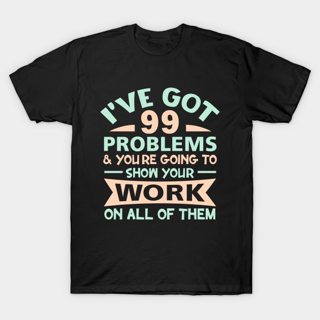 I Got 99 Problems Show Your Work on all of them T-Shirt by sufian